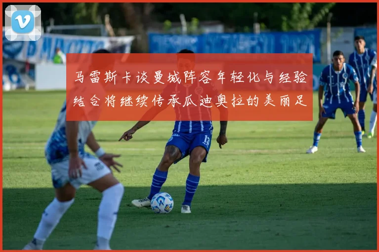 马雷斯卡谈曼城阵容年轻化与经验结合将继续传承瓜迪奥拉的美丽足球理念
