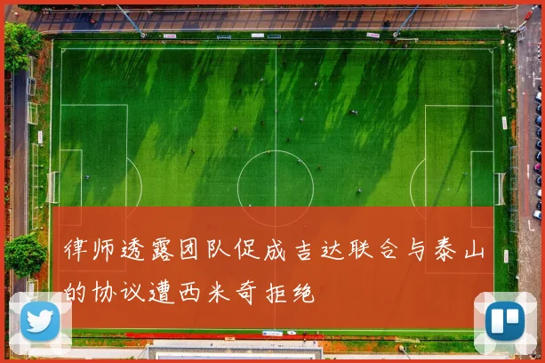 律师透露团队促成吉达联合与泰山的协议遭西米奇拒绝