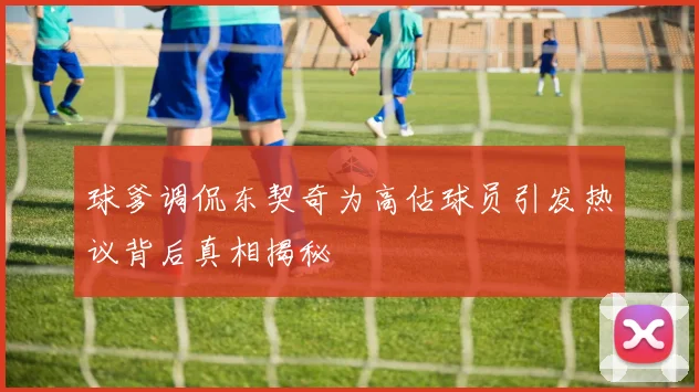 球爹调侃东契奇为高估球员引发热议背后真相揭秘