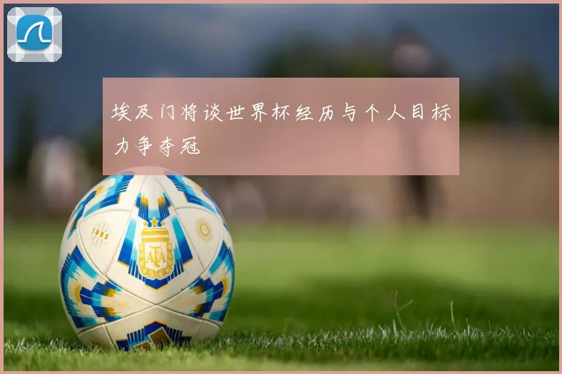 埃及门将谈世界杯经历与个人目标力争夺冠