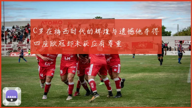 C罗在梅西时代的辉煌与遗憾他夺得四座欧冠却未获应有尊重