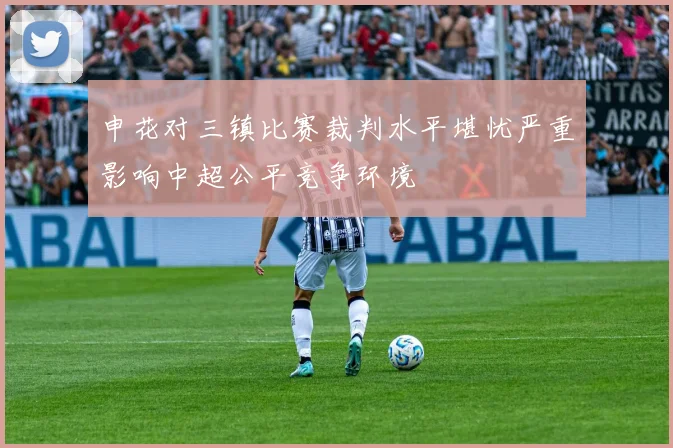 申花对三镇比赛裁判水平堪忧严重影响中超公平竞争环境