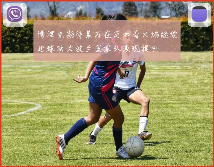 博涅克期待莱万在芝加哥火焰继续进球助力波兰国家队表现提升