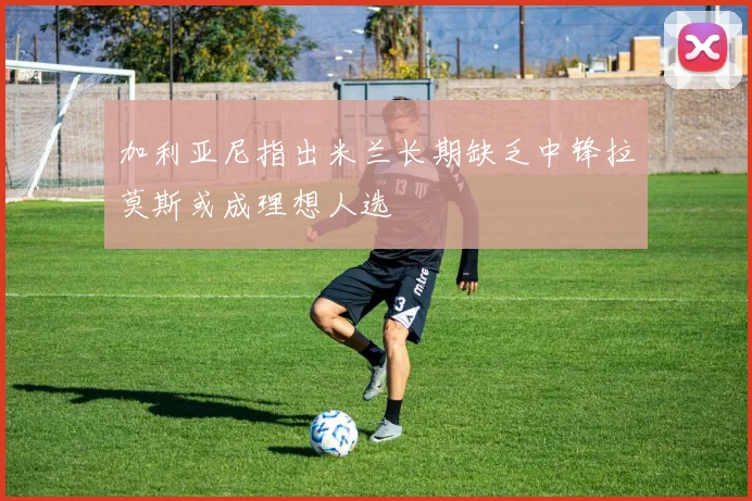 加利亚尼指出米兰长期缺乏中锋拉莫斯或成理想人选
