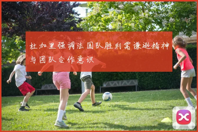 杜加里强调法国队胜利需谦逊精神与团队合作意识