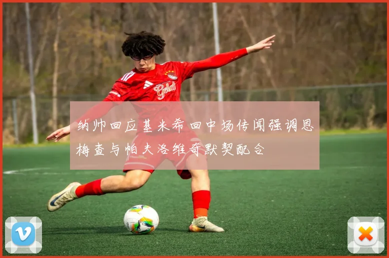 纳帅回应基米希回中场传闻强调恩梅查与帕夫洛维奇默契配合