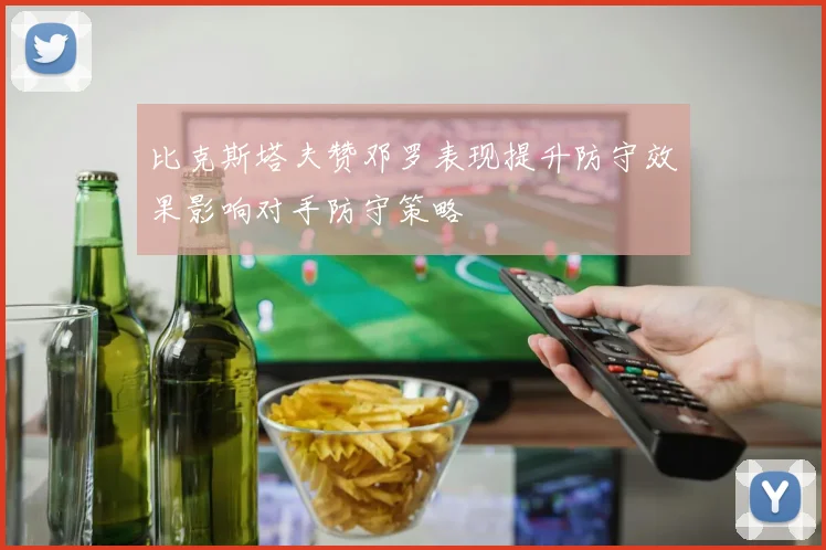 比克斯塔夫赞邓罗表现提升防守效果影响对手防守策略