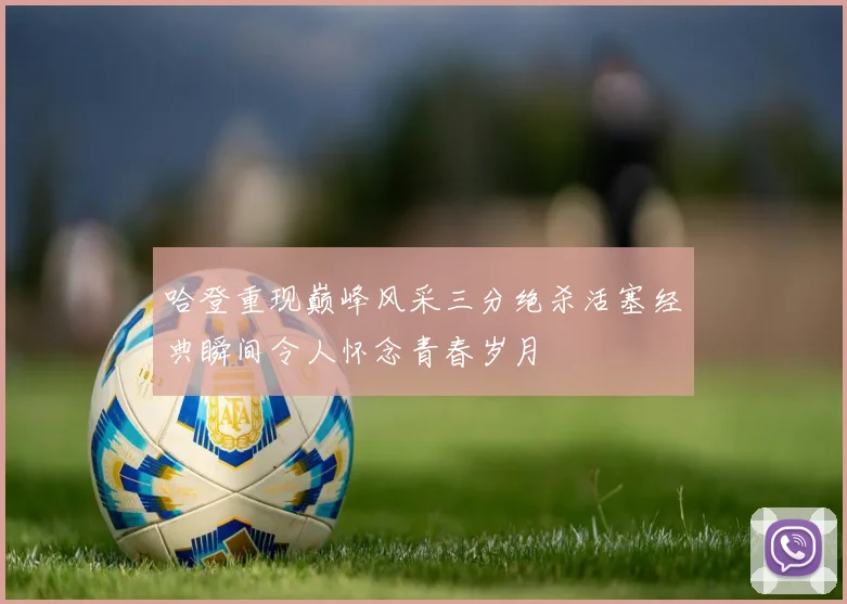 哈登重现巅峰风采三分绝杀活塞经典瞬间令人怀念青春岁月