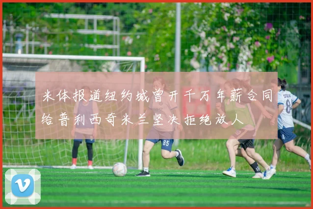 米体报道纽约城曾开千万年薪合同给普利西奇米兰坚决拒绝放人