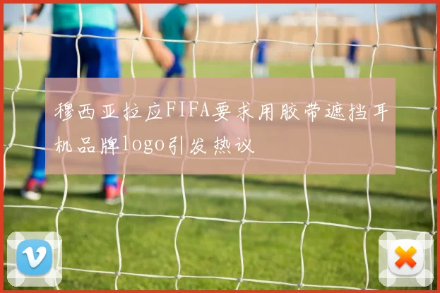 穆西亚拉应FIFA要求用胶带遮挡耳机品牌logo引发热议