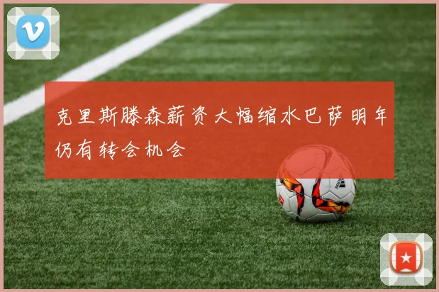 克里斯滕森薪资大幅缩水巴萨明年仍有转会机会