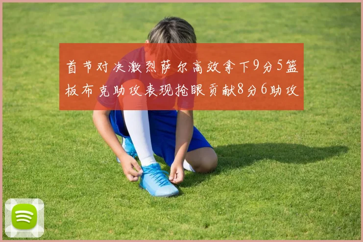 首节对决激烈萨尔高效拿下9分5篮板布克助攻表现抢眼贡献8分6助攻