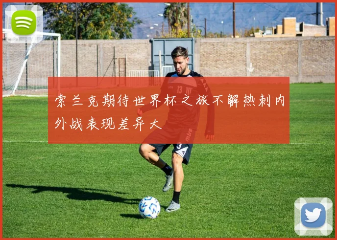 索兰克期待世界杯之旅不解热刺内外战表现差异大